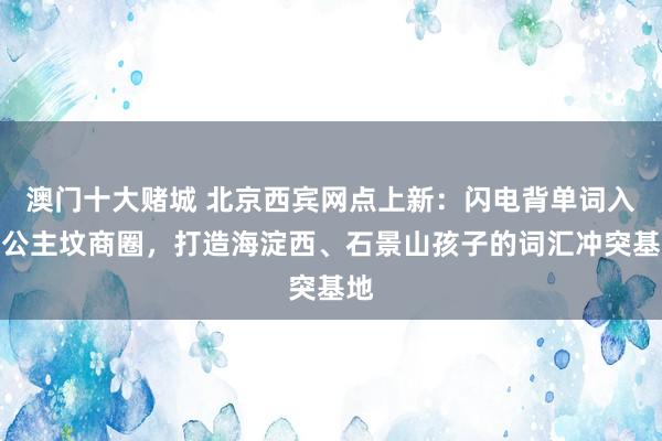 澳门十大赌城 北京西宾网点上新：闪电背单词入驻公主坟商圈，打造海淀西、石景山孩子的词汇冲突基地