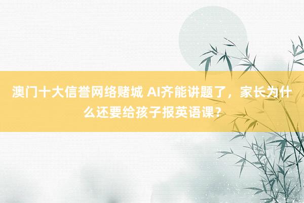 澳门十大信誉网络赌城 AI齐能讲题了，家长为什么还要给孩子报英语课？