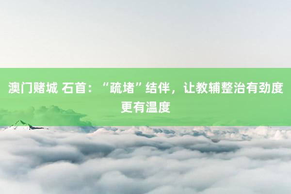 澳门赌城 石首：“疏堵”结伴，让教辅整治有劲度更有温度