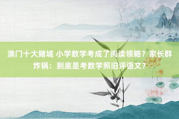 澳门十大赌城 小学数学考成了阅读领略？家长群炸锅：到底是考数学照旧评语文？