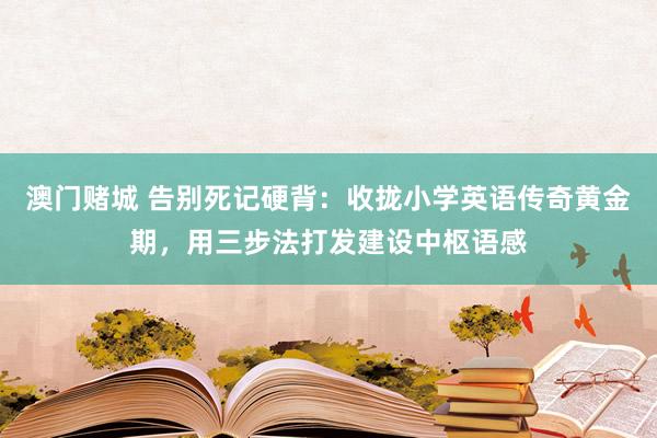 澳门赌城 告别死记硬背：收拢小学英语传奇黄金期，用三步法打发建设中枢语感