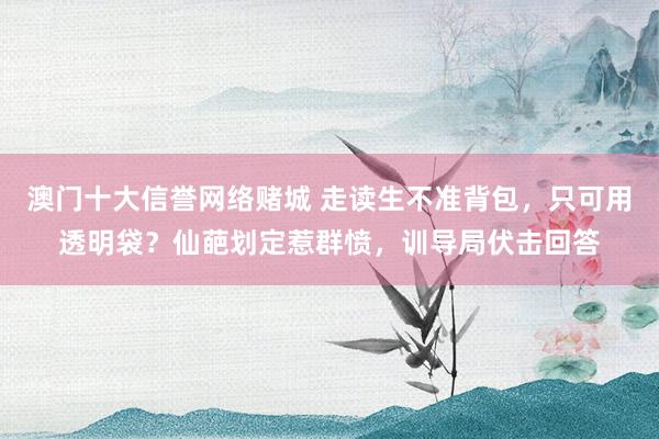 澳门十大信誉网络赌城 走读生不准背包，只可用透明袋？仙葩划定惹群愤，训导局伏击回答