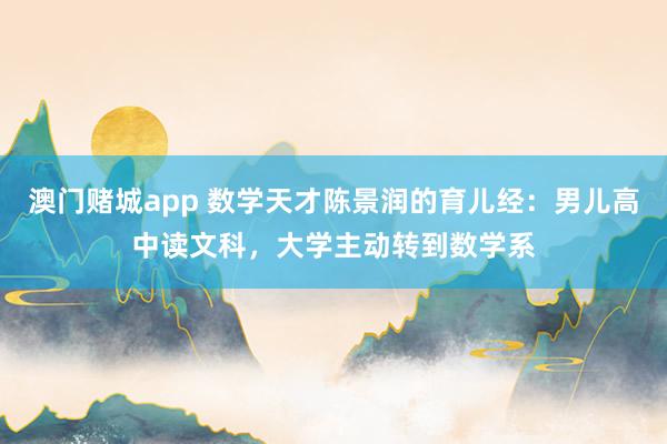 澳门赌城app 数学天才陈景润的育儿经：男儿高中读文科，大学主动转到数学系