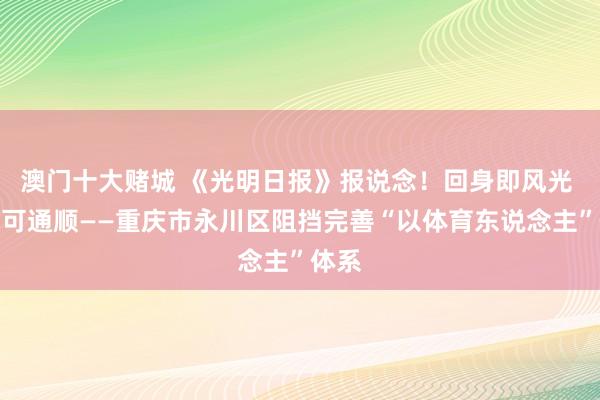 澳门十大赌城 《光明日报》报说念！回身即风光 遍地可通顺——重庆市永川区阻挡完善“以体育东说念主”体系