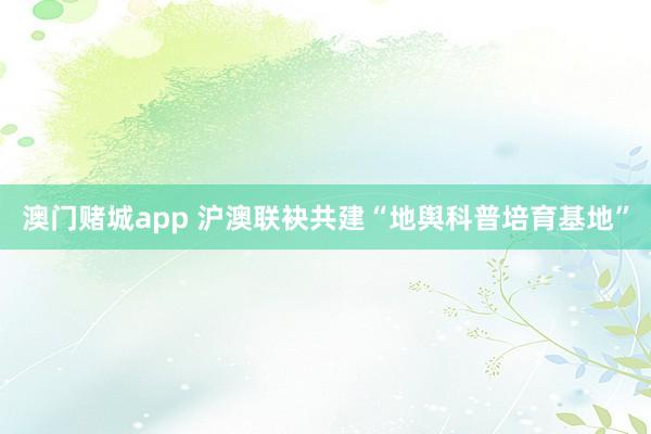 澳门赌城app 沪澳联袂共建“地舆科普培育基地”