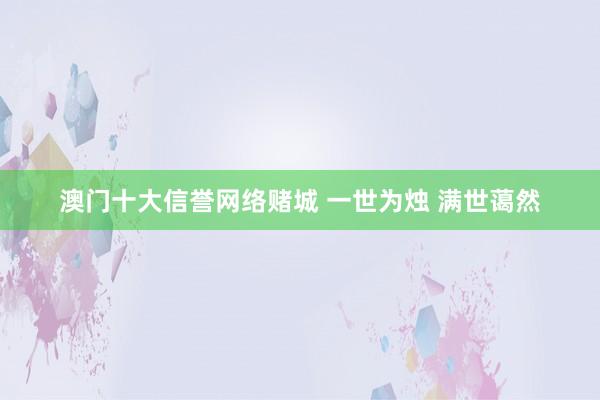 澳门十大信誉网络赌城 一世为烛 满世蔼然