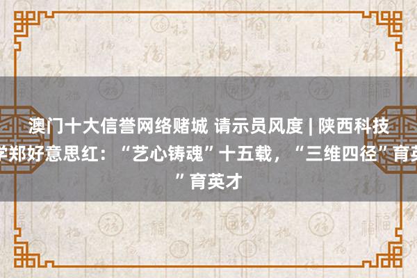 澳门十大信誉网络赌城 请示员风度 | 陕西科技大学郑好意思红：“艺心铸魂”十五载，“三维四径”育英才