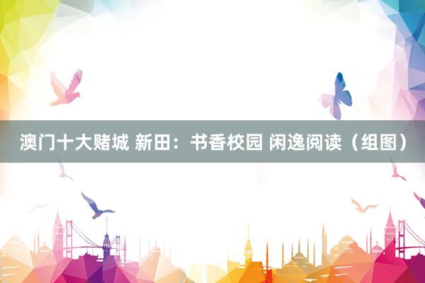 澳门十大赌城 新田：书香校园 闲逸阅读（组图）