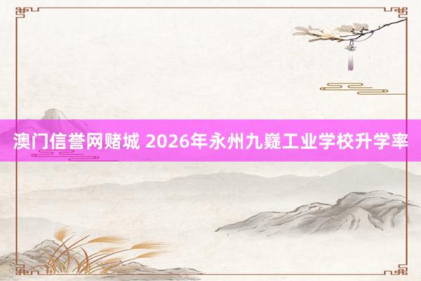 澳门信誉网赌城 2026年永州九嶷工业学校升学率