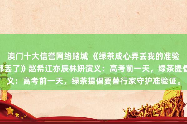 澳门十大信誉网络赌城 《绿茶成心弄丢我的准验证，却不羁系把全班的都丢了》赵希江亦辰林妍演义：高考前一天，绿茶提倡要替行家守护准验证。