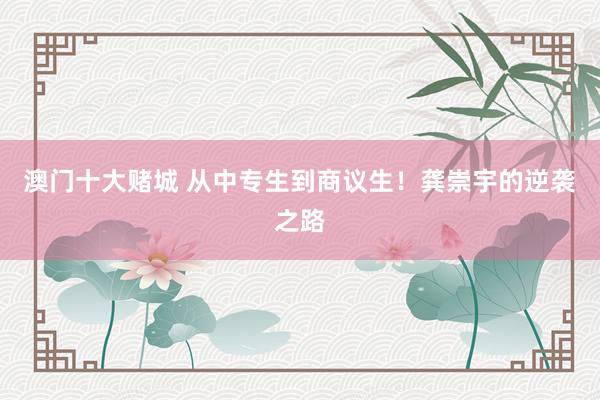 澳门十大赌城 从中专生到商议生！龚崇宇的逆袭之路