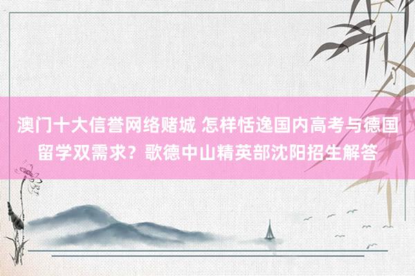 澳门十大信誉网络赌城 怎样恬逸国内高考与德国留学双需求？歌德中山精英部沈阳招生解答