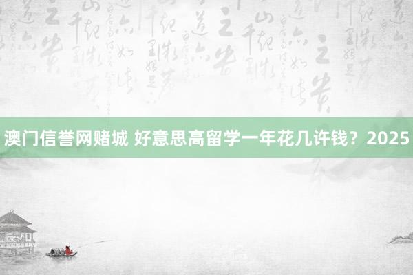 澳门信誉网赌城 好意思高留学一年花几许钱？2025