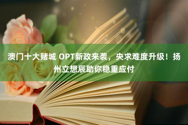 澳门十大赌城 OPT新政来袭，央求难度升级！扬州立想辰助你稳重应付