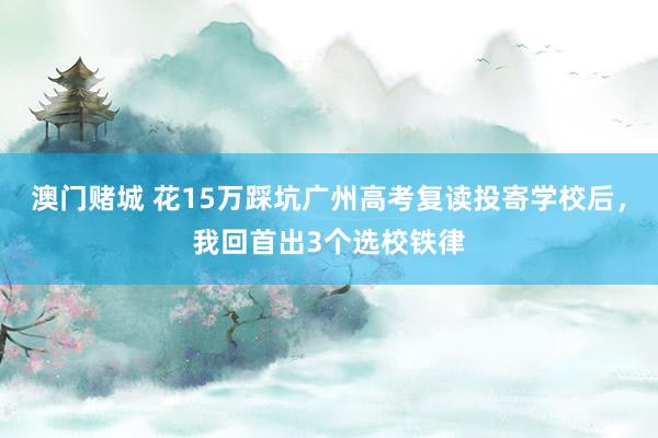 澳门赌城 花15万踩坑广州高考复读投寄学校后，我回首出3个选校铁律