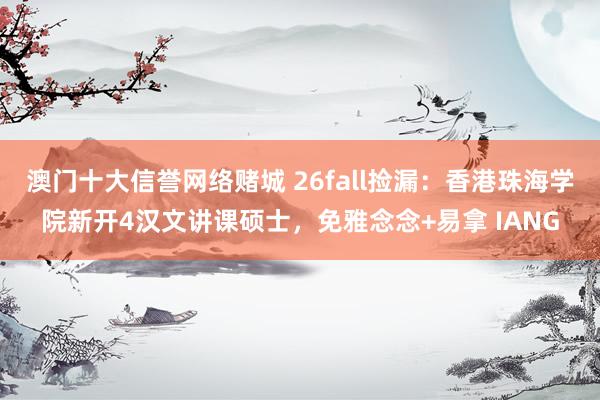 澳门十大信誉网络赌城 26fall捡漏：香港珠海学院新开4汉文讲课硕士，免雅念念+易拿 IANG