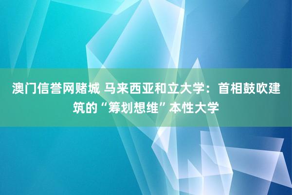 澳门信誉网赌城 马来西亚和立大学：首相鼓吹建筑的“筹划想维”本性大学