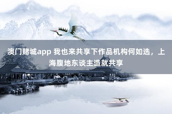 澳门赌城app 我也来共享下作品机构何如选，上海腹地东谈主造就共享