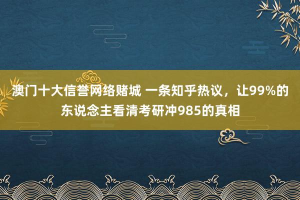 澳门十大信誉网络赌城 一条知乎热议，让99%的东说念主看清考研冲985的真相