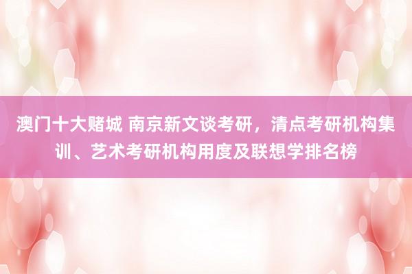 澳门十大赌城 南京新文谈考研，清点考研机构集训、艺术考研机构用度及联想学排名榜