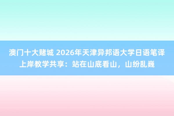 澳门十大赌城 2026年天津异邦语大学日语笔译上岸教学共享：站在山底看山，山纷乱巍