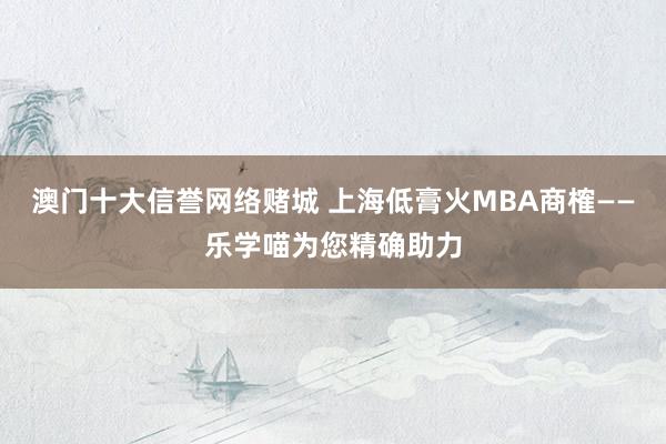 澳门十大信誉网络赌城 上海低膏火MBA商榷——乐学喵为您精确助力