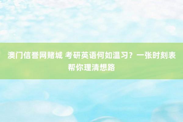 澳门信誉网赌城 考研英语何如温习？一张时刻表帮你理清想路