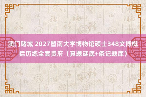澳门赌城 2027暨南大学博物馆硕士348文博概括历练全套贵府（真题谜底+条记题库）