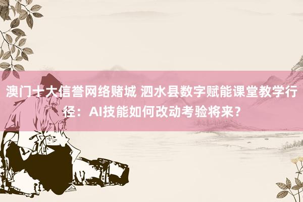 澳门十大信誉网络赌城 泗水县数字赋能课堂教学行径：AI技能如何改动考验将来？