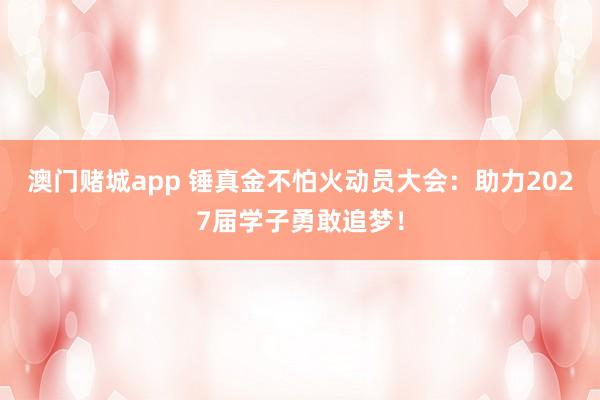 澳门赌城app 锤真金不怕火动员大会：助力2027届学子勇敢追梦！