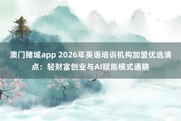 澳门赌城app 2026年英语培训机构加盟优选清点：轻财富创业与AI赋能模式通晓