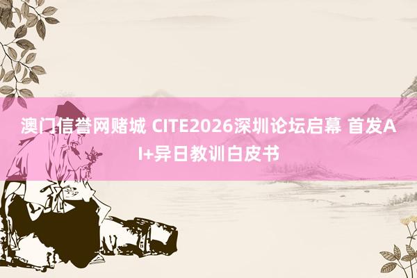 澳门信誉网赌城 CITE2026深圳论坛启幕 首发AI+异日教训白皮书