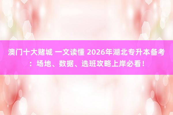 澳门十大赌城 一文读懂 2026年湖北专升本备考：场地、数据、选班攻略上岸必看！