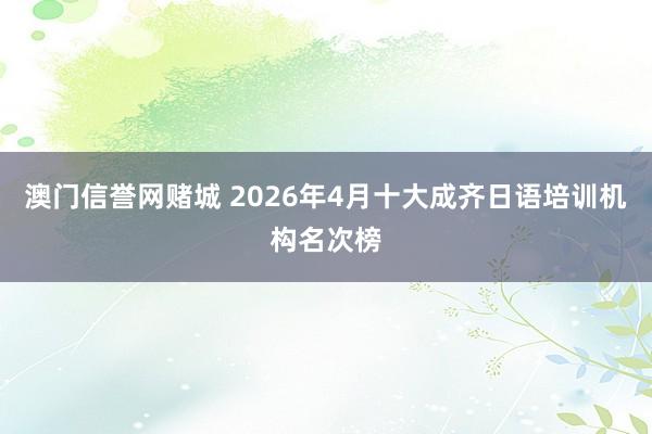 澳门信誉网赌城 2026年4月十大成齐日语培训机构名次榜