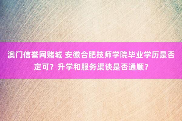 澳门信誉网赌城 安徽合肥技师学院毕业学历是否定可？升学和服务渠谈是否通顺？