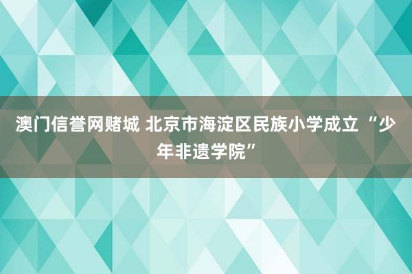 澳门信誉网赌城 北京市海淀区民族小学成立 “少年非遗学院”