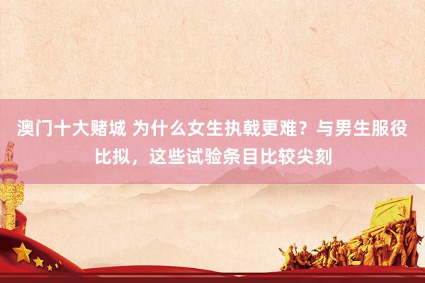 澳门十大赌城 为什么女生执戟更难？与男生服役比拟，这些试验条目比较尖刻
