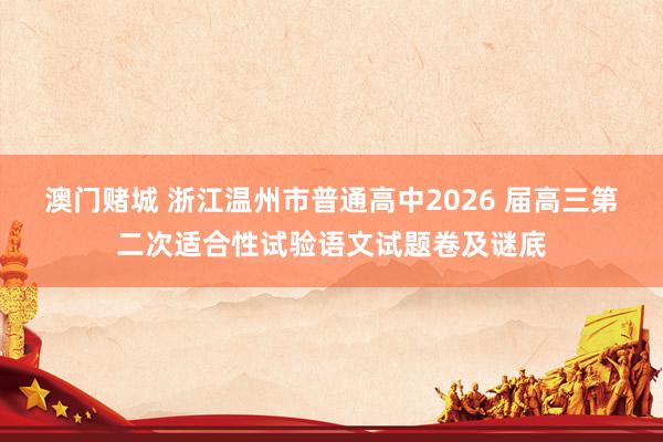 澳门赌城 浙江温州市普通高中2026 届高三第二次适合性试验语文试题卷及谜底