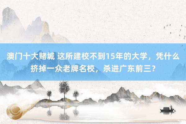 澳门十大赌城 这所建校不到15年的大学，凭什么挤掉一众老牌名校，杀进广东前三？