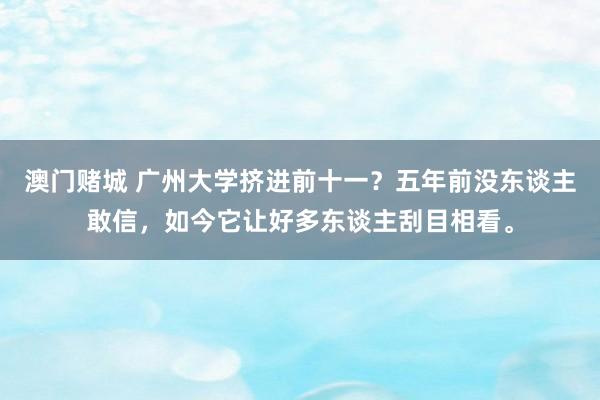 澳门赌城 广州大学挤进前十一？五年前没东谈主敢信，如今它让好多东谈主刮目相看。
