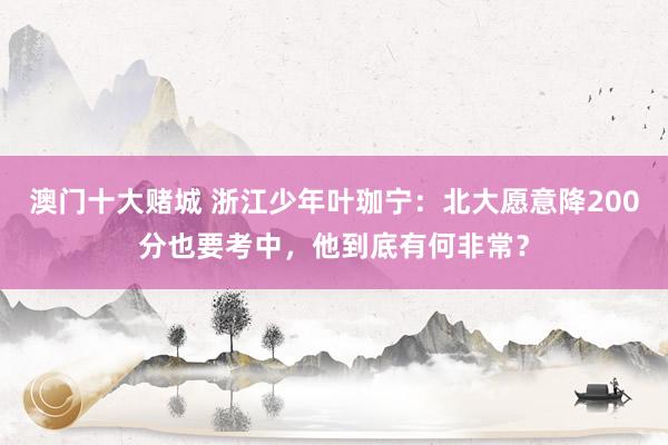 澳门十大赌城 浙江少年叶珈宁：北大愿意降200分也要考中，他到底有何非常？