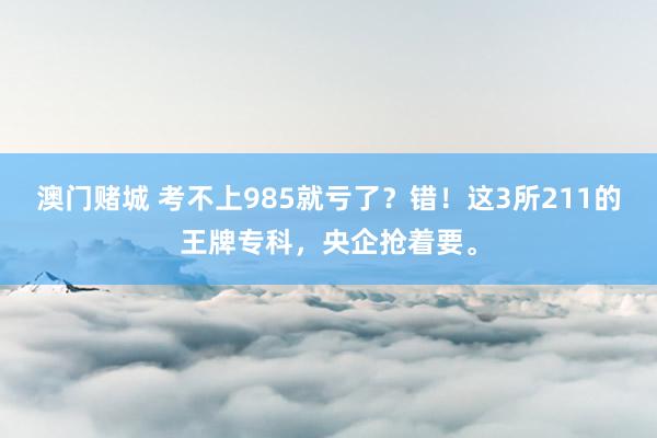 澳门赌城 考不上985就亏了？错！这3所211的王牌专科，央企抢着要。