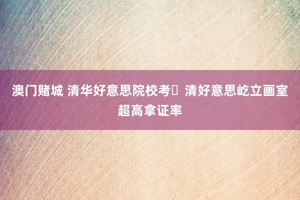 澳门赌城 清华好意思院校考・清好意思屹立画室超高拿证率