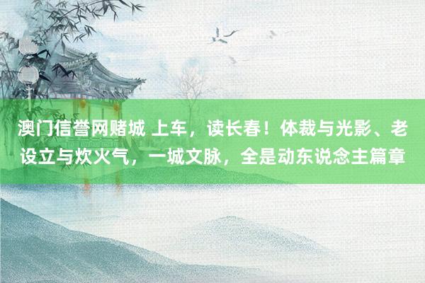 澳门信誉网赌城 上车，读长春！体裁与光影、老设立与炊火气，一城文脉，<a href=