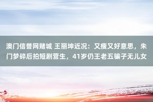 澳门信誉网赌城 王丽坤近况：又瘦又好意思，朱门梦碎后拍短剧营生，41岁仍王老五骗子无儿女