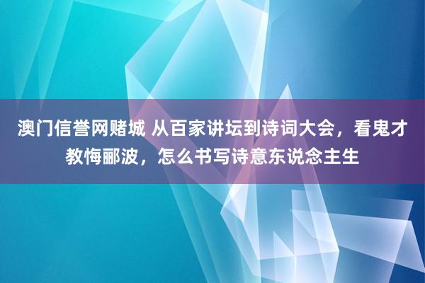 澳门信誉网赌城 从百家讲坛到诗词大会，看鬼才教悔郦波，怎么书写诗意东说念主生