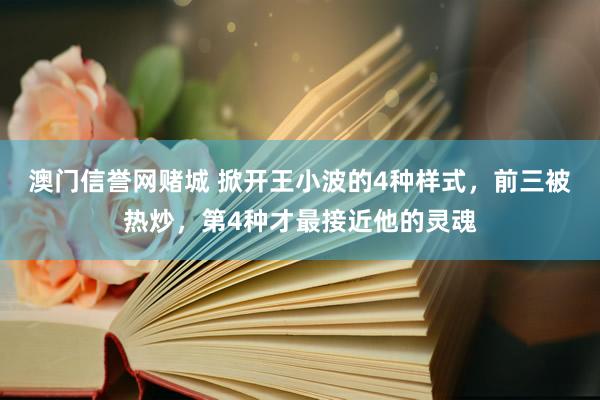 澳门信誉网赌城 掀开王小波的4种样式，前三被热炒，第4种才最接近他的灵魂