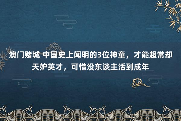 澳门赌城 中国史上闻明的3位神童，才能超常却天妒英才，可惜没东谈主活到成年