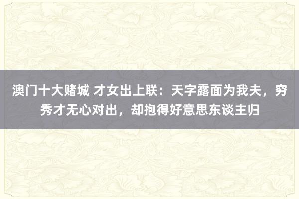 澳门十大赌城 才女出上联：天字露面为我夫，穷秀才无心对出，却抱得好意思东谈主归