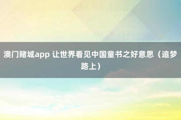 澳门赌城app 让世界看见中国童书之好意思（追梦路上）